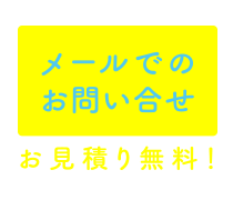 メールでのお問い合わせ【お見積もり無料！】